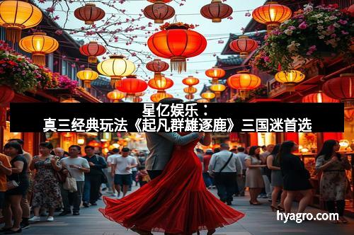 星亿娱乐:真三经典玩法《起凡群雄逐鹿》三国迷首选